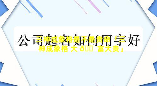 三神成象格是不是贵命「三神成象格 大 🐠 富大贵」